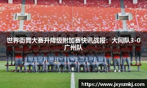 世界街舞大赛升降级附加赛快讯战报：大同队3-0广州队