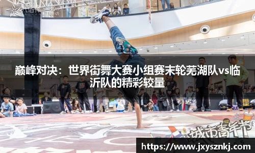 巅峰对决：世界街舞大赛小组赛末轮芜湖队vs临沂队的精彩较量