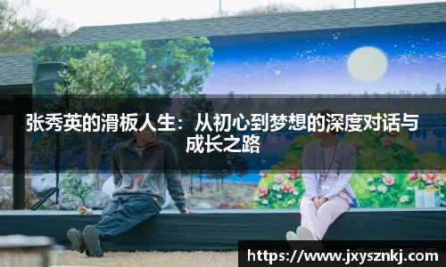 张秀英的滑板人生：从初心到梦想的深度对话与成长之路