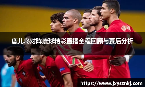 鹿儿岛对阵琉球精彩直播全程回顾与赛后分析
